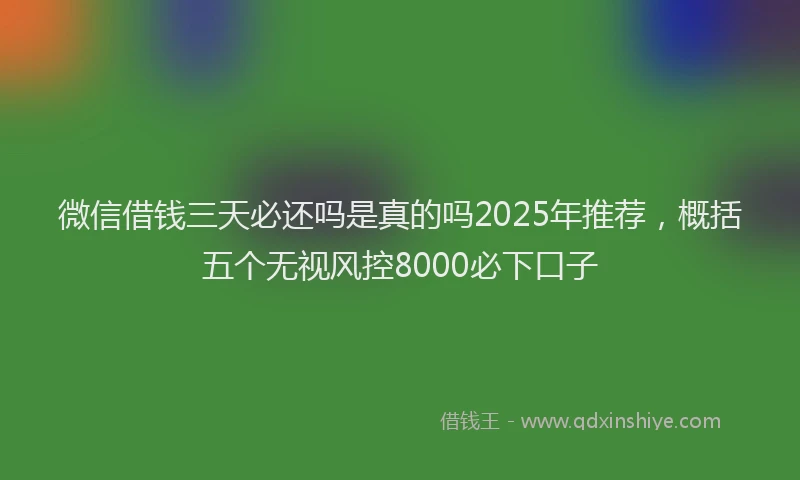 微信借钱三天必还吗是真的吗2025年推荐，概括五个无视风控8000必下口子