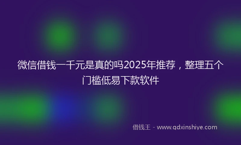 微信借钱一千元是真的吗2025年推荐，整理五个门槛低易下款软件