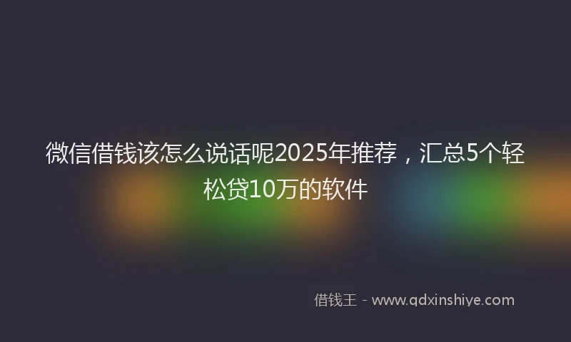 微信借钱该怎么说话呢2025年推荐，汇总5个轻松贷10万的软件