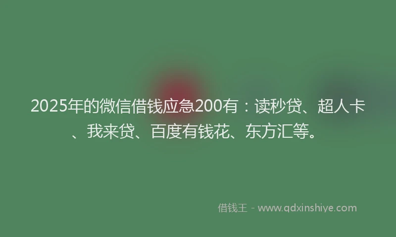 2025年的微信借钱应急200有：读秒贷、超人卡、我来贷、百度有钱花、东方汇等。