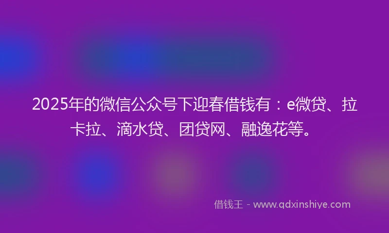 2025年的微信公众号下迎春借钱有：e微贷、拉卡拉、滴水贷、团贷网、融逸花等。