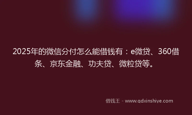 2025年的微信分付怎么能借钱有：e微贷、360借条、京东金融、功夫贷、微粒贷等。