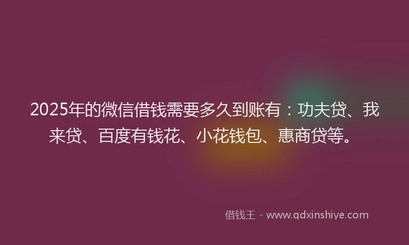 2025年的微信借钱需要多久到账有：功夫贷、我来贷、百度有钱花、小花钱包、惠商贷等。
