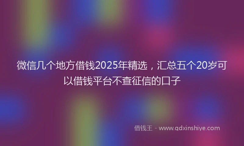 微信几个地方借钱2025年精选，汇总五个20岁可以借钱平台不查征信的口子
