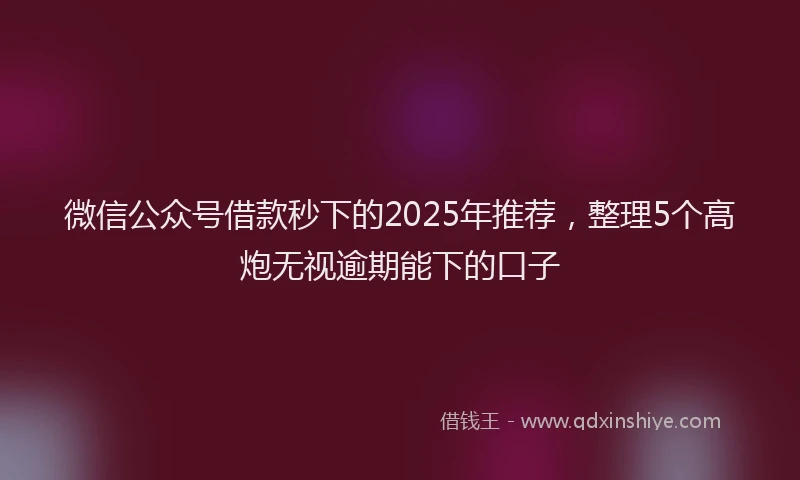 微信公众号借款秒下的2025年推荐，整理5个高炮无视逾期能下的口子