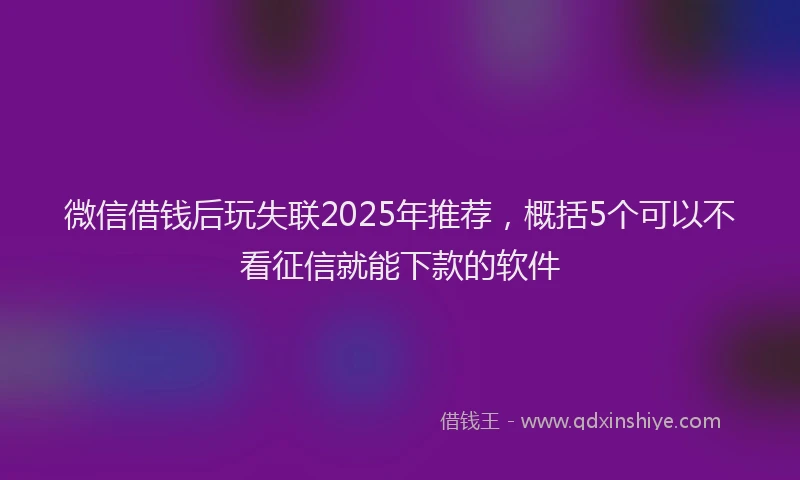 微信借钱后玩失联2025年推荐，概括5个可以不看征信就能下款的软件