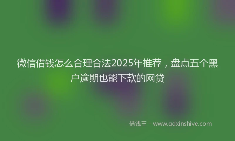 微信借钱怎么合理合法2025年推荐，盘点五个黑户逾期也能下款的网贷