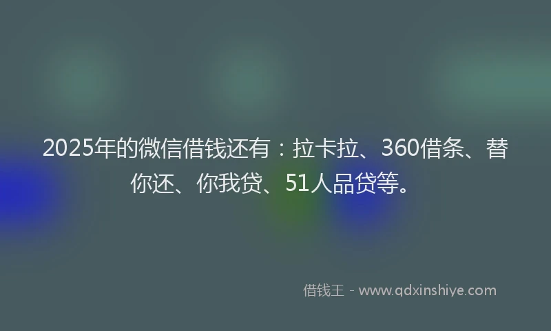 2025年的微信借钱还有：拉卡拉、360借条、替你还、你我贷、51人品贷等。