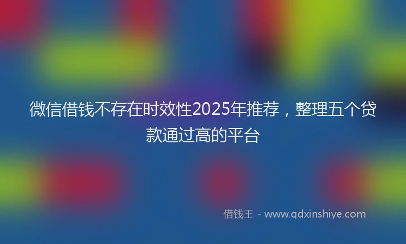 微信借钱不存在时效性2025年推荐，整理五个贷款通过高的平台