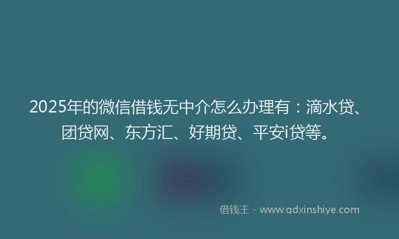 2025年的微信借钱无中介怎么办理有：滴水贷、团贷网、东方汇、好期贷、平安i贷等。