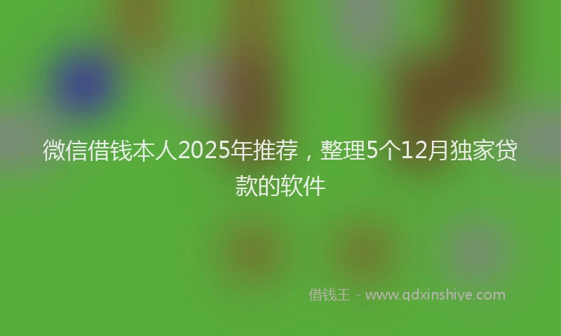 微信借钱本人2025年推荐，整理5个12月独家贷款的软件