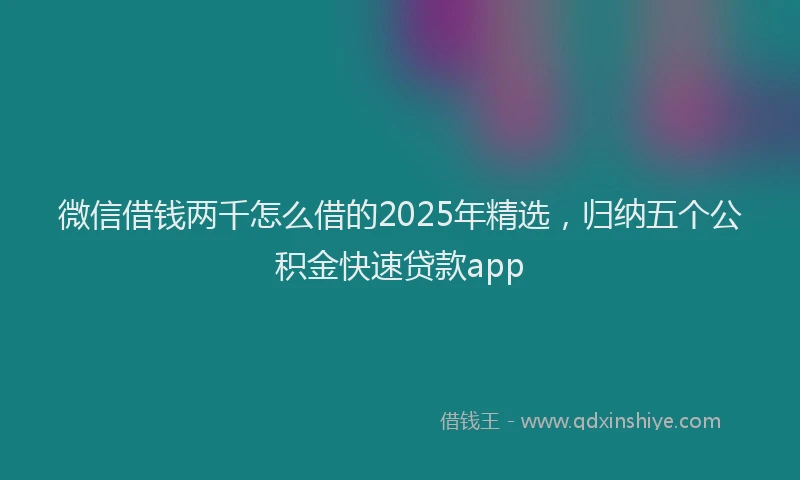微信借钱两千怎么借的2025年精选，归纳五个公积金快速贷款app