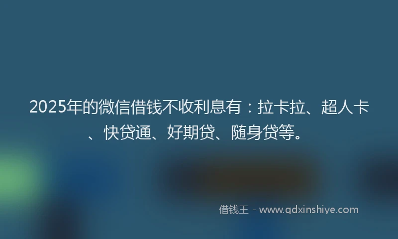 2025年的微信借钱不收利息有：拉卡拉、超人卡、快贷通、好期贷、随身贷等。