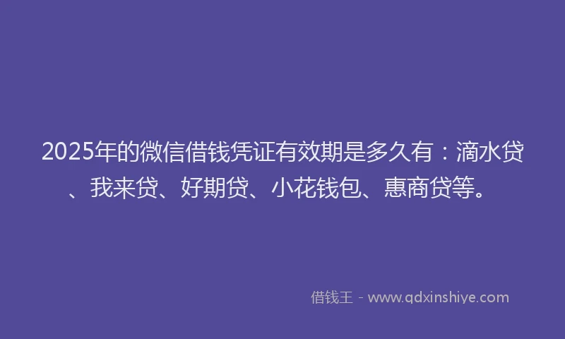 2025年的微信借钱凭证有效期是多久有：滴水贷、我来贷、好期贷、小花钱包、惠商贷等。