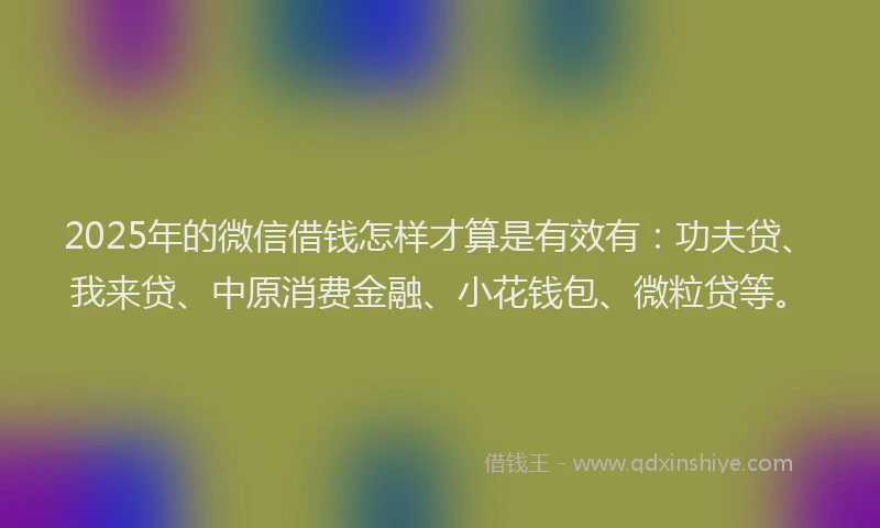 2025年的微信借钱怎样才算是有效有：功夫贷、我来贷、中原消费金融、小花钱包、微粒贷等。