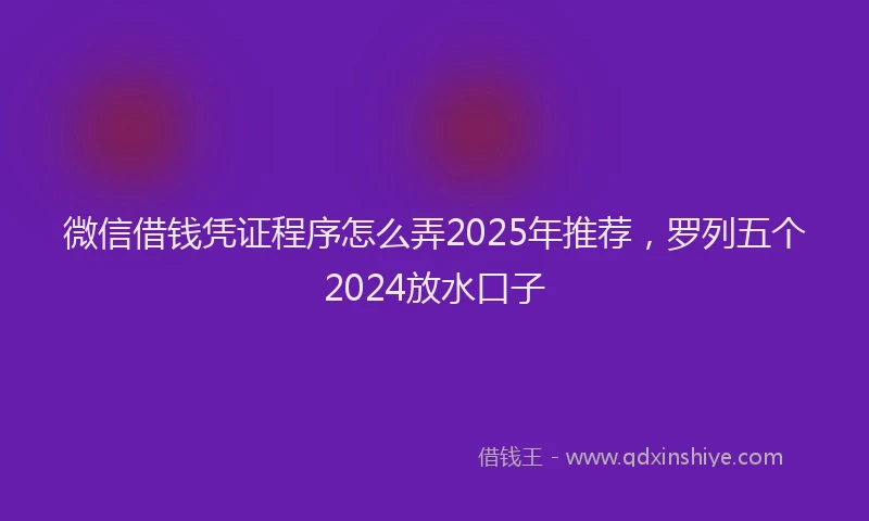 微信借钱凭证程序怎么弄2025年推荐，罗列五个2024放水口子