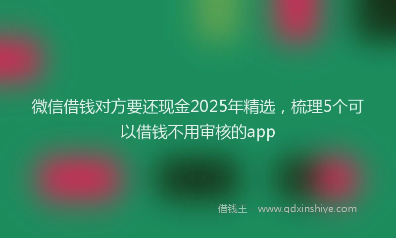 微信借钱对方要还现金2025年精选，梳理5个可以借钱不用审核的app