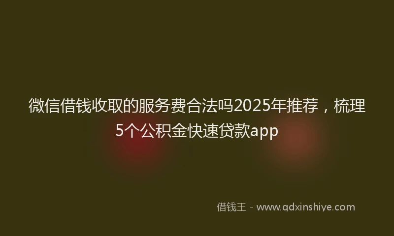 微信借钱收取的服务费合法吗2025年推荐，梳理5个公积金快速贷款app