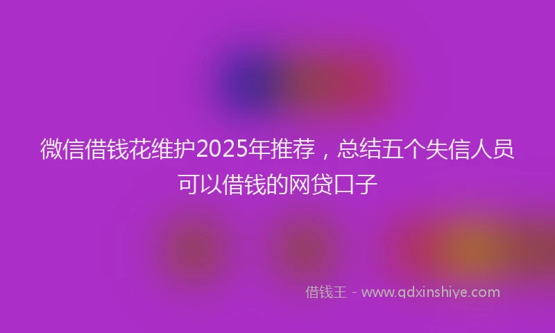 微信借钱花维护2025年推荐，总结五个失信人员可以借钱的网贷口子