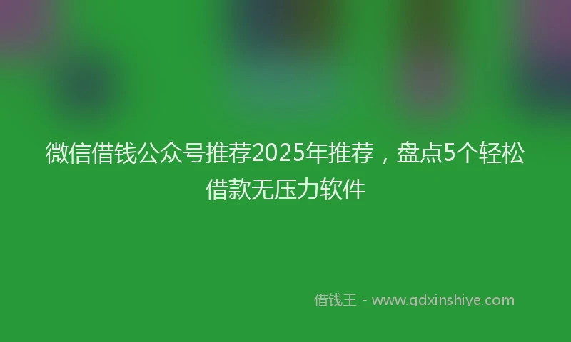 微信借钱公众号推荐2025年推荐，盘点5个轻松借款无压力软件