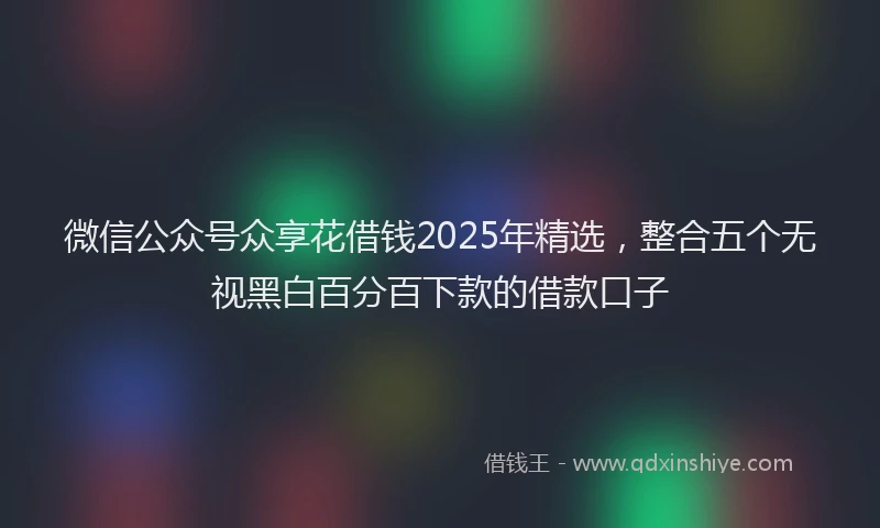 微信公众号众享花借钱2025年精选，整合五个无视黑白百分百下款的借款口子