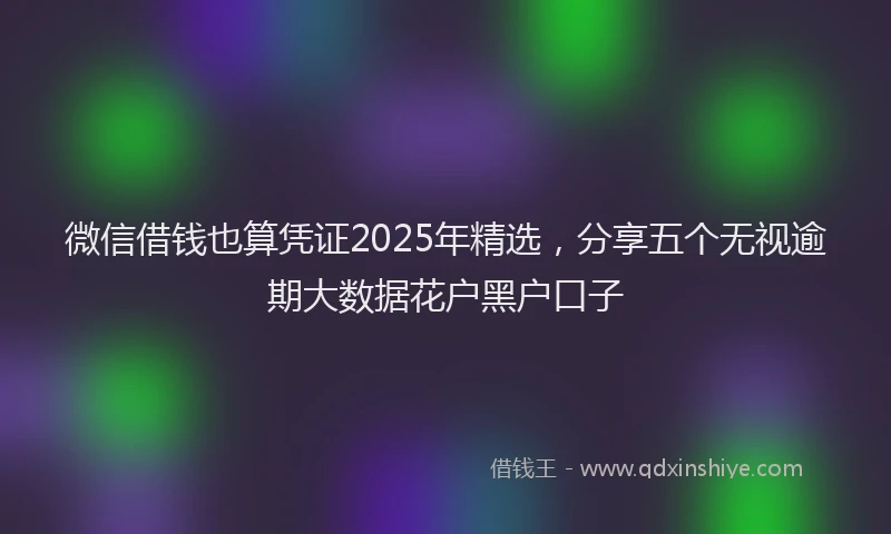 微信借钱也算凭证2025年精选，分享五个无视逾期大数据花户黑户口子
