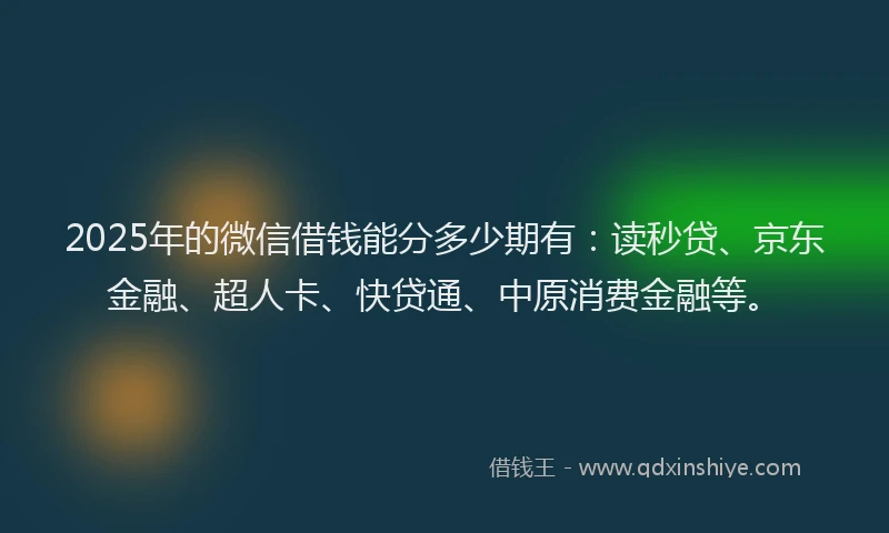 2025年的微信借钱能分多少期有：读秒贷、京东金融、超人卡、快贷通、中原消费金融等。