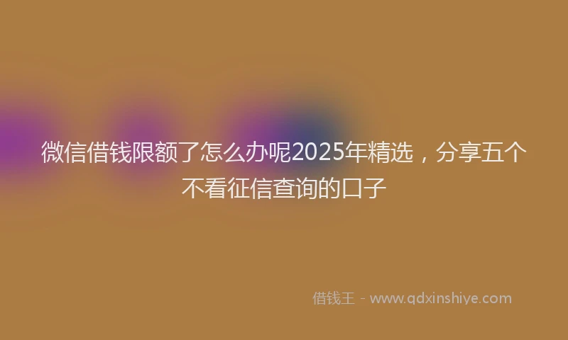 微信借钱限额了怎么办呢2025年精选，分享五个不看征信查询的口子