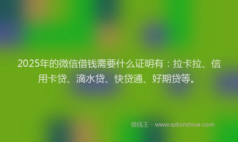 2025年的微信借钱需要什么证明有：拉卡拉、信用卡贷、滴水贷、快贷通、好期贷等。