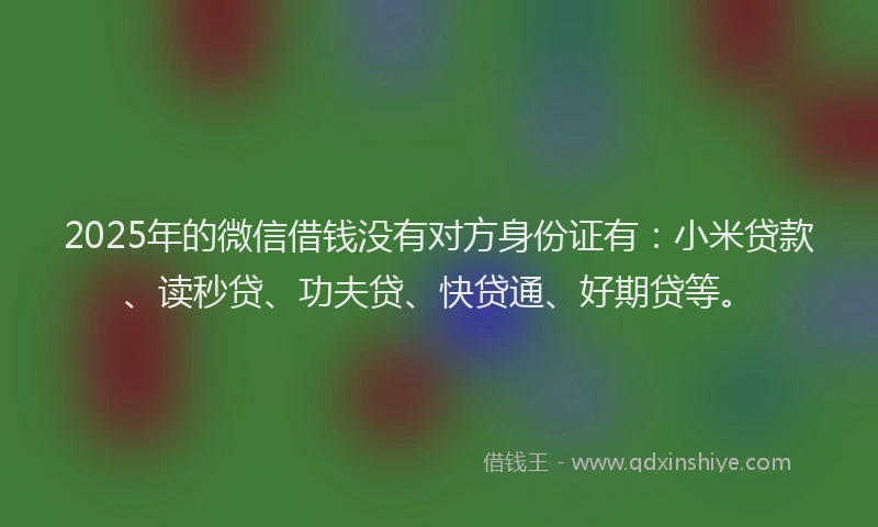 2025年的微信借钱没有对方身份证有：小米贷款、读秒贷、功夫贷、快贷通、好期贷等。
