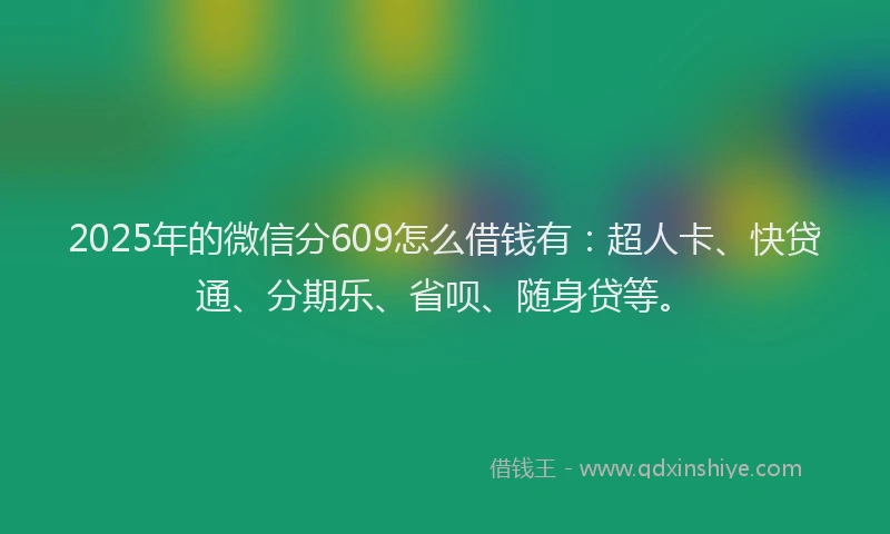 2025年的微信分609怎么借钱有：超人卡、快贷通、分期乐、省呗、随身贷等。
