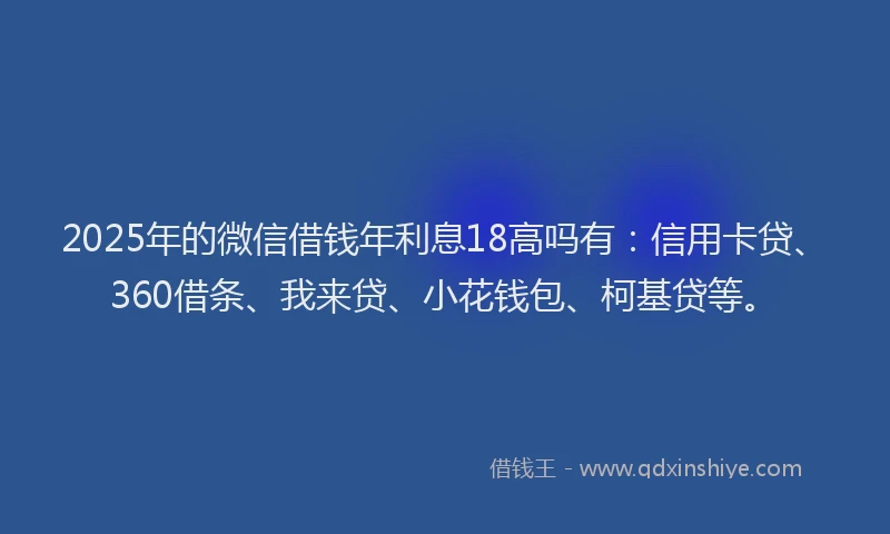 2025年的微信借钱年利息18高吗有：信用卡贷、360借条、我来贷、小花钱包、柯基贷等。