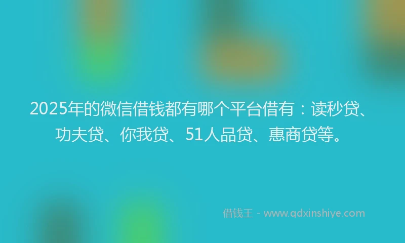 2025年的微信借钱都有哪个平台借有：读秒贷、功夫贷、你我贷、51人品贷、惠商贷等。