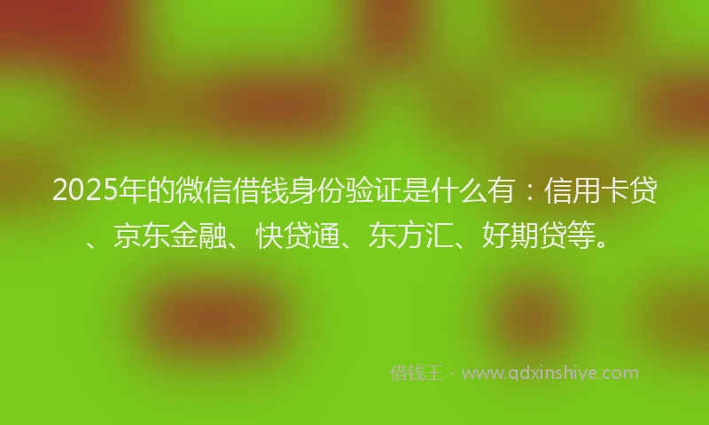2025年的微信借钱身份验证是什么有：信用卡贷、京东金融、快贷通、东方汇、好期贷等。