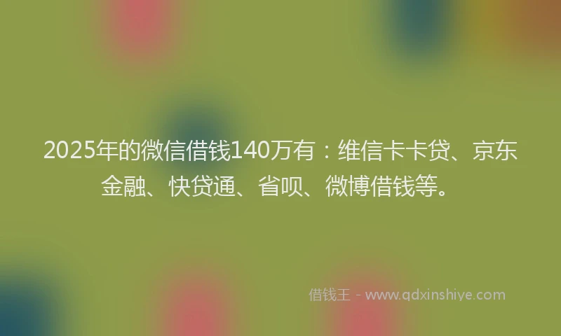 2025年的微信借钱140万有：维信卡卡贷、京东金融、快贷通、省呗、微博借钱等。