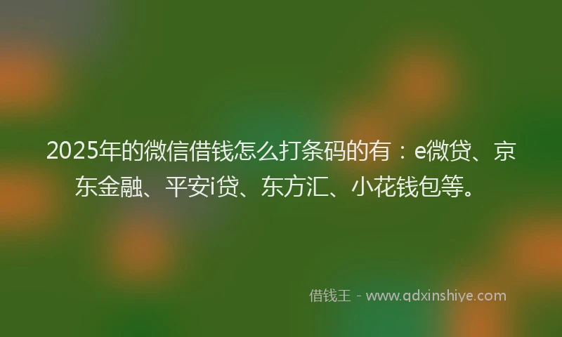 2025年的微信借钱怎么打条码的有：e微贷、京东金融、平安i贷、东方汇、小花钱包等。