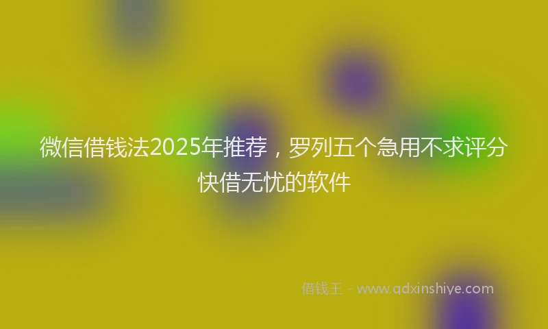 微信借钱法2025年推荐，罗列五个急用不求评分快借无忧的软件