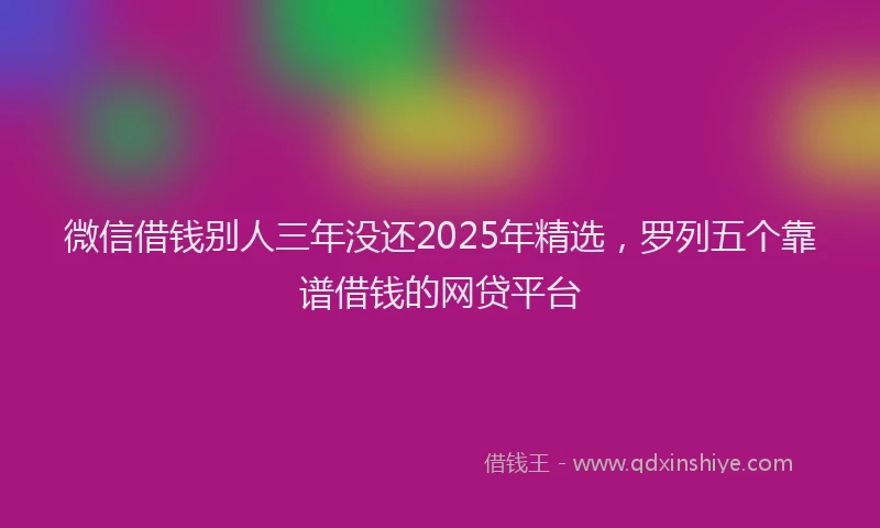 微信借钱别人三年没还2025年精选，罗列五个靠谱借钱的网贷平台