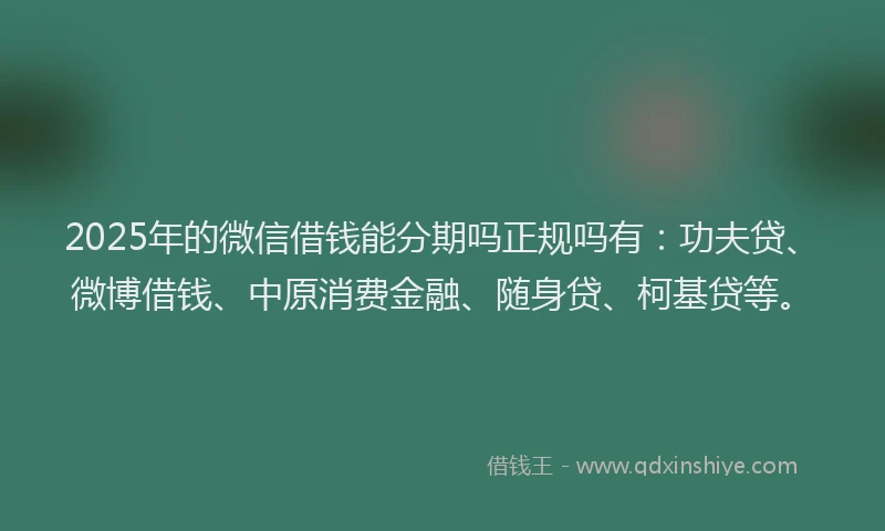 2025年的微信借钱能分期吗正规吗有：功夫贷、微博借钱、中原消费金融、随身贷、柯基贷等。