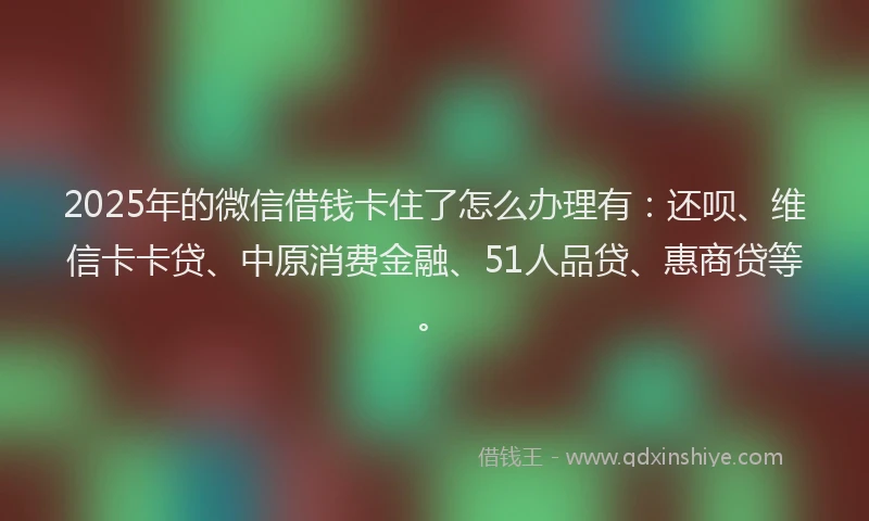 2025年的微信借钱卡住了怎么办理有：还呗、维信卡卡贷、中原消费金融、51人品贷、惠商贷等。