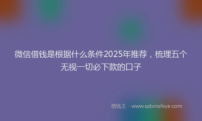 微信借钱是根据什么条件2025年推荐，梳理五个无视一切必下款的口子