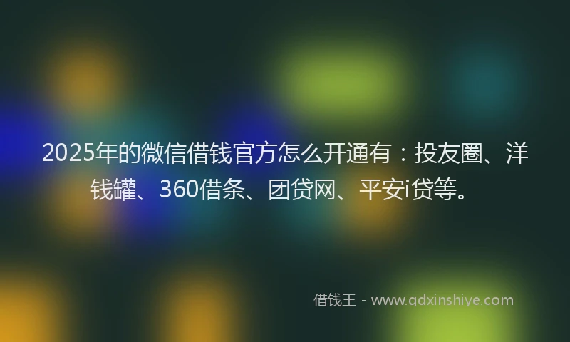 2025年的微信借钱官方怎么开通有：投友圈、洋钱罐、360借条、团贷网、平安i贷等。