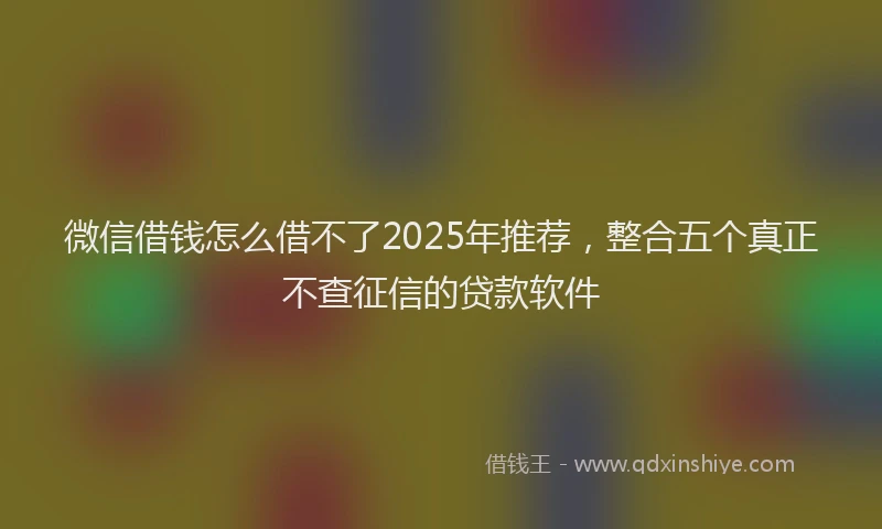 微信借钱怎么借不了2025年推荐，整合五个真正不查征信的贷款软件