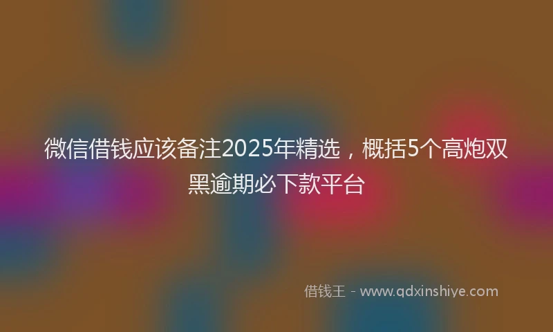 微信借钱应该备注2025年精选，概括5个高炮双黑逾期必下款平台