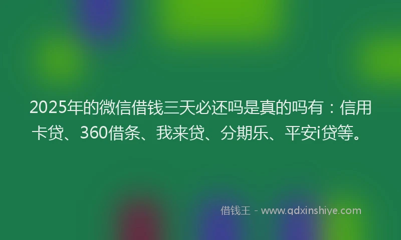 2025年的微信借钱三天必还吗是真的吗有：信用卡贷、360借条、我来贷、分期乐、平安i贷等。