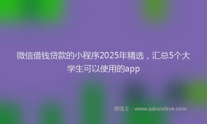 微信借钱贷款的小程序2025年精选，汇总5个大学生可以使用的app
