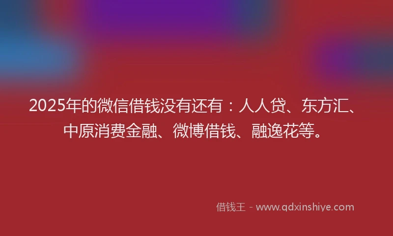 2025年的微信借钱没有还有：人人贷、东方汇、中原消费金融、微博借钱、融逸花等。