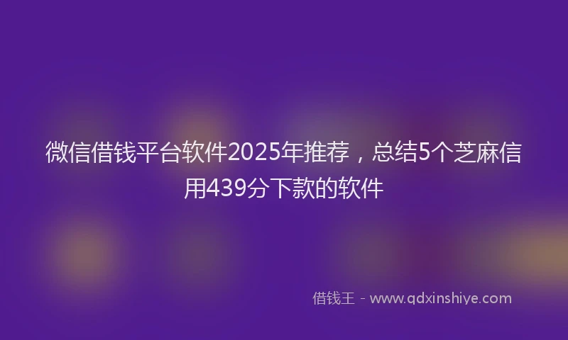 微信借钱平台软件2025年推荐，总结5个芝麻信用439分下款的软件