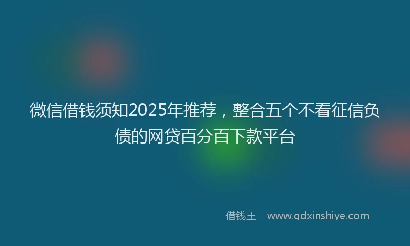 微信借钱须知2025年推荐，整合五个不看征信负债的网贷百分百下款平台