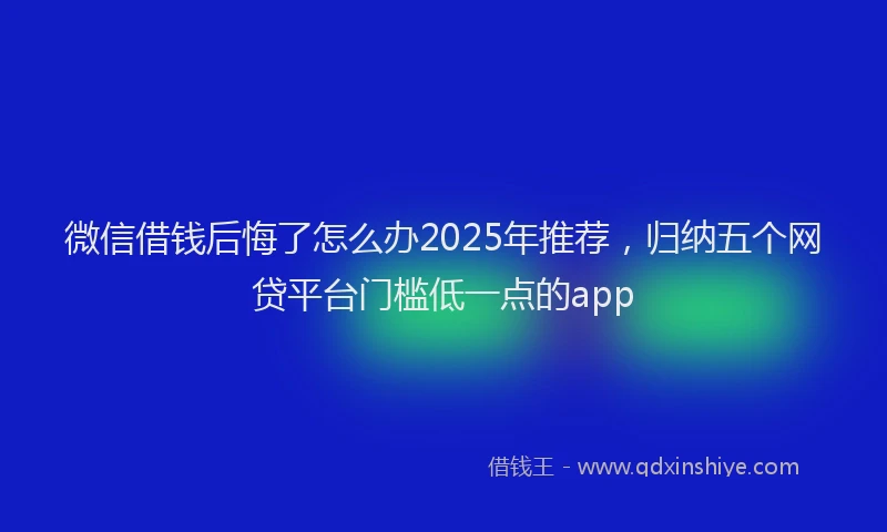 微信借钱后悔了怎么办2025年推荐，归纳五个网贷平台门槛低一点的app
